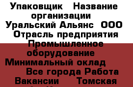 Упаковщик › Название организации ­ Уральский Альянс, ООО › Отрасль предприятия ­ Промышленное оборудование › Минимальный оклад ­ 20 000 - Все города Работа » Вакансии   . Томская обл.,Кедровый г.